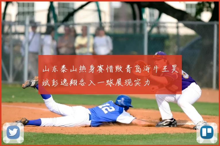 山东泰山热身赛惜败青岛海牛王昊斌彭逸翔各入一球展现实力