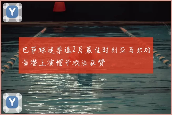 巴萨球迷票选2月最佳时刻亚马尔对黄潜上演帽子戏法获赞