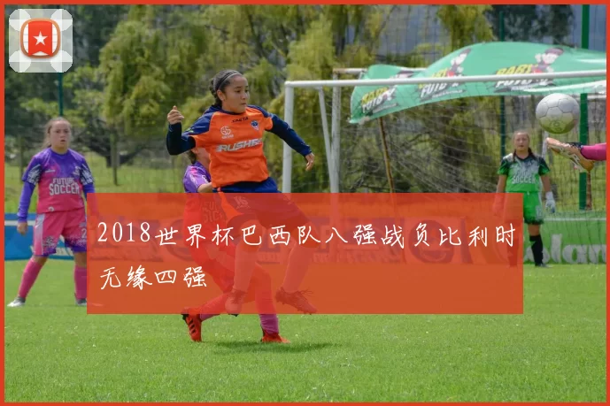 2018世界杯巴西队八强战负比利时无缘四强