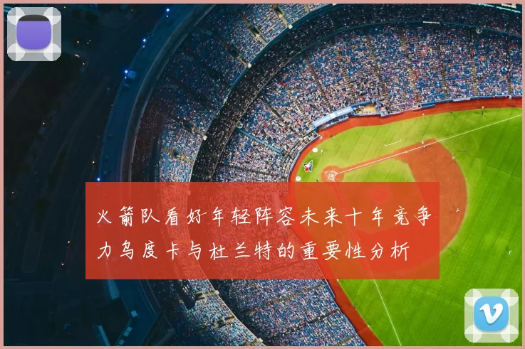 火箭队看好年轻阵容未来十年竞争力乌度卡与杜兰特的重要性分析