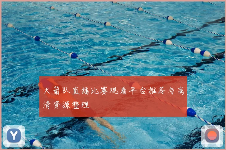 火箭队直播比赛观看平台推荐与高清资源整理