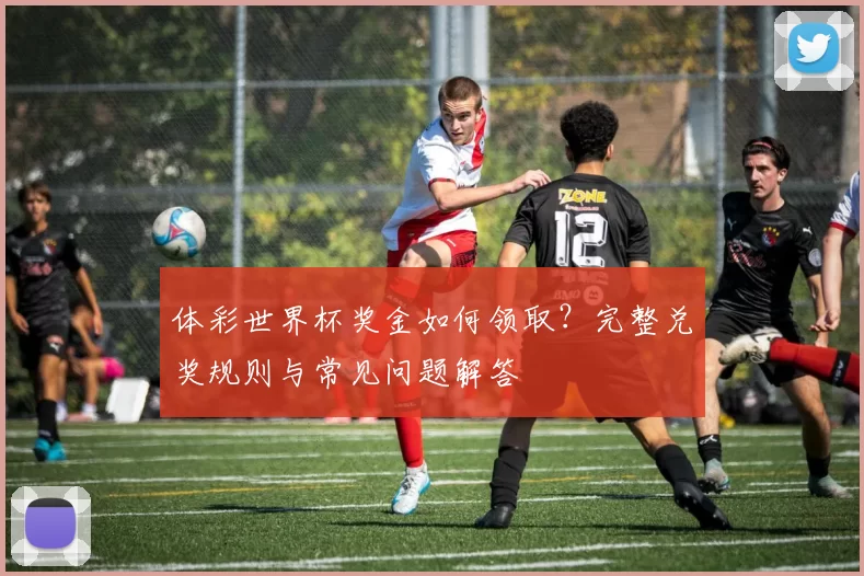 体彩世界杯奖金如何领取?完整兑奖规则与常见问题解答