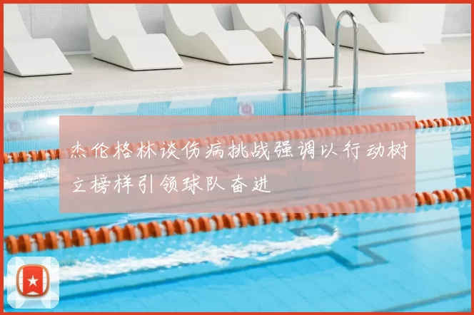 杰伦格林谈伤病挑战强调以行动树立榜样引领球队奋进