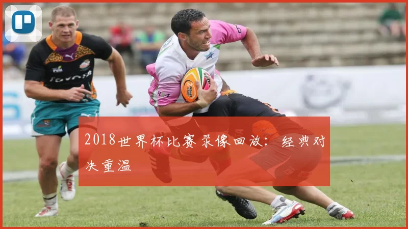 2018世界杯比赛录像回放:经典对决重温