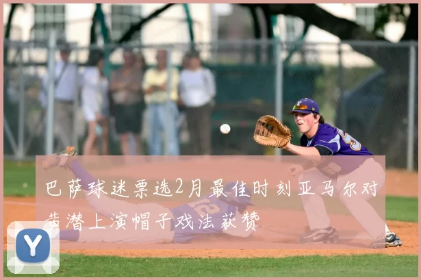 巴萨球迷票选2月最佳时刻亚马尔对黄潜上演帽子戏法获赞
