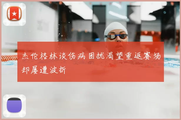 杰伦格林谈伤病困扰渴望重返赛场却屡遭波折