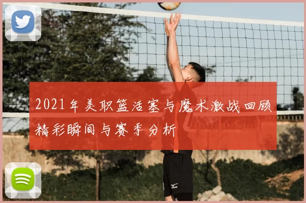 2021年美职篮活塞与魔术激战回顾精彩瞬间与赛季分析