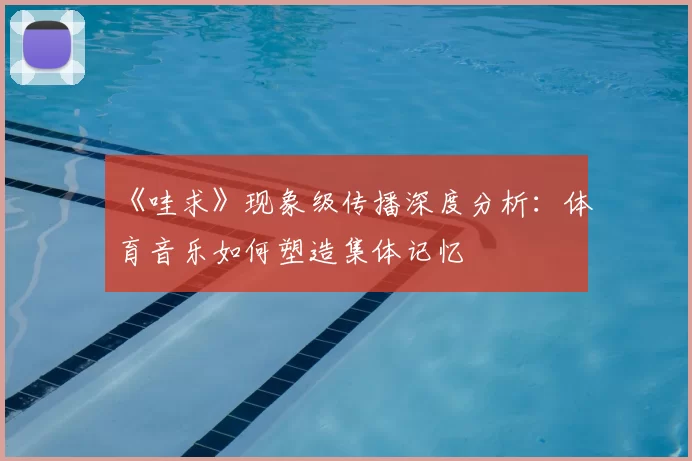 《哇求》现象级传播深度分析:体育音乐如何塑造集体记忆