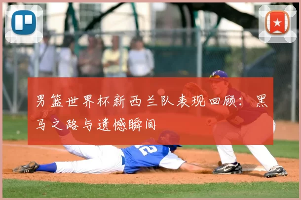男篮世界杯新西兰队表现回顾：黑马之路与遗憾瞬间