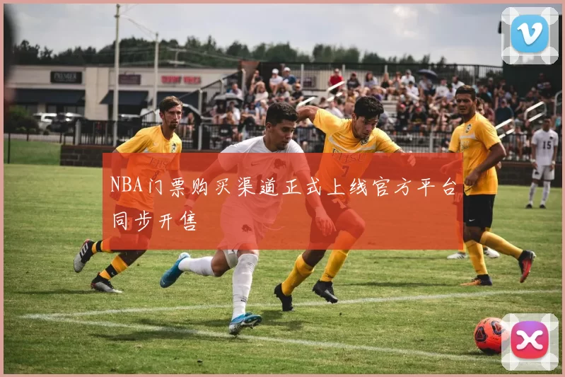 NBA门票购买渠道正式上线官方平台同步开售