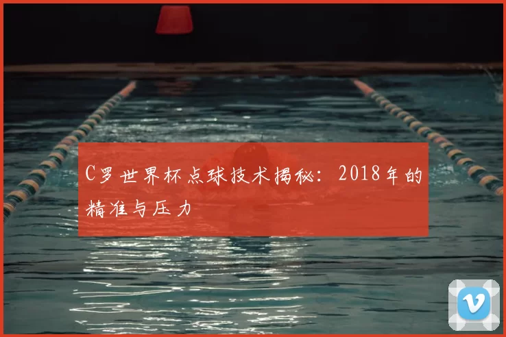 C罗世界杯点球技术揭秘:2018年的精准与压力