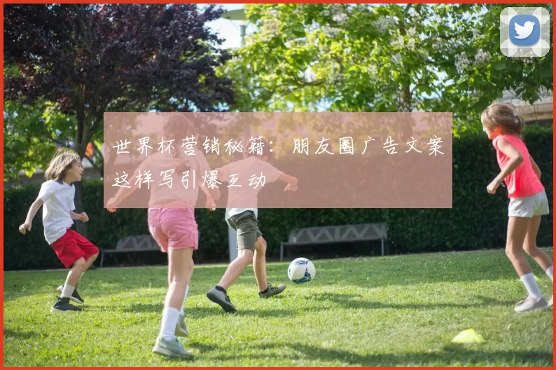 世界杯营销秘籍:朋友圈广告文案这样写引爆互动
