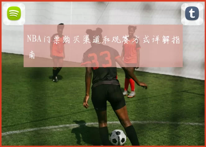 NBA门票购买渠道和观赛方式详解指南