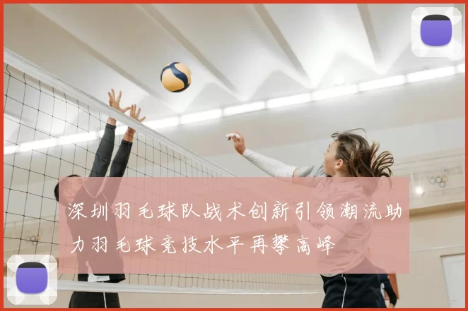 深圳羽毛球队战术创新引领潮流助力羽毛球竞技水平再攀高峰