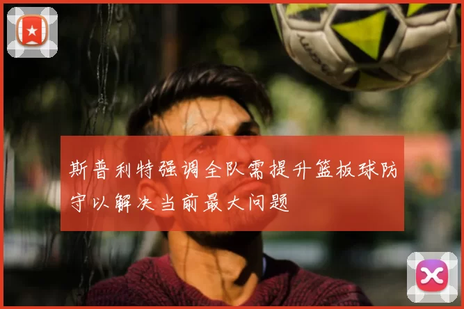 斯普利特强调全队需提升篮板球防守以解决当前最大问题