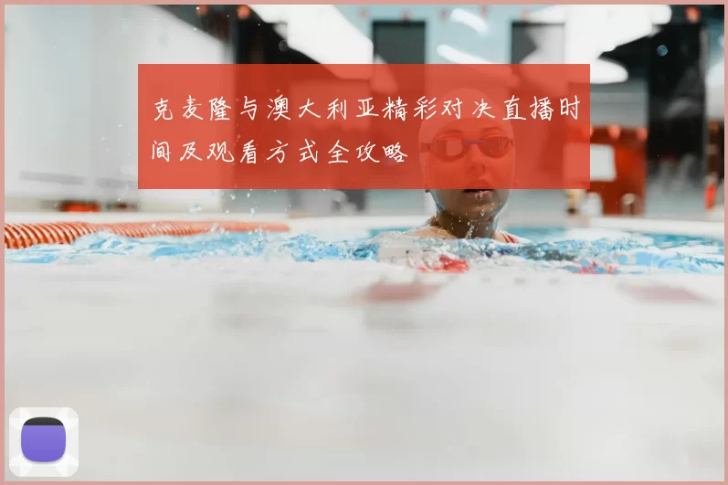克麦隆与澳大利亚精彩对决直播时间及观看方式全攻略
