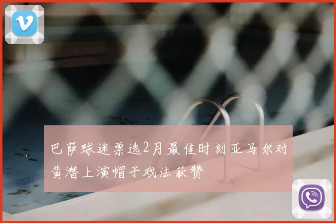 巴萨球迷票选2月最佳时刻亚马尔对黄潜上演帽子戏法获赞