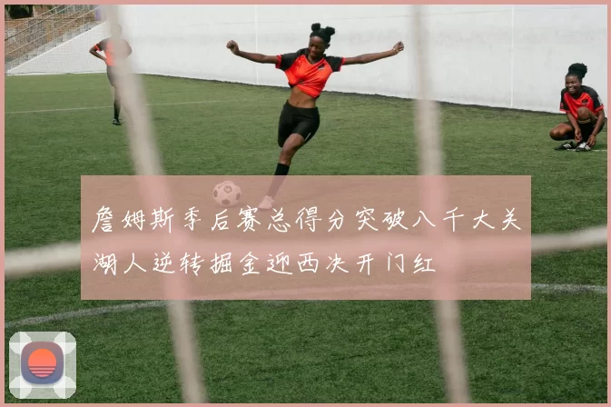 詹姆斯季后赛总得分突破八千大关湖人逆转掘金迎西决开门红