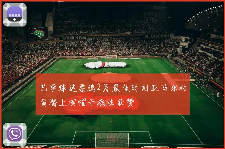 巴萨球迷票选2月最佳时刻亚马尔对黄潜上演帽子戏法获赞