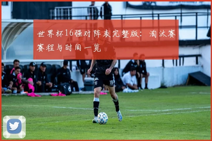 世界杯16强对阵表完整版:淘汰赛赛程与时间一览