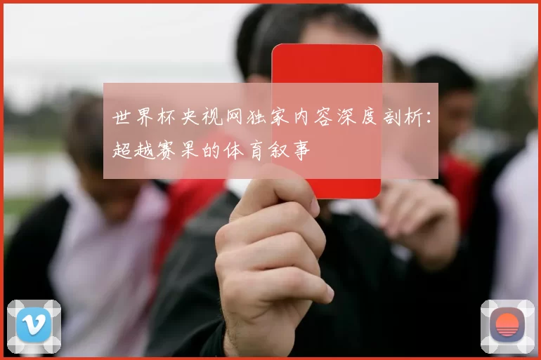 世界杯央视网独家内容深度剖析:超越赛果的体育叙事