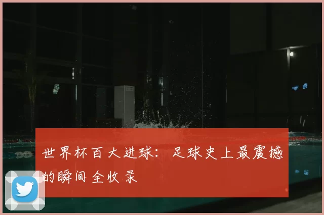 世界杯百大进球:足球史上最震撼的瞬间全收录