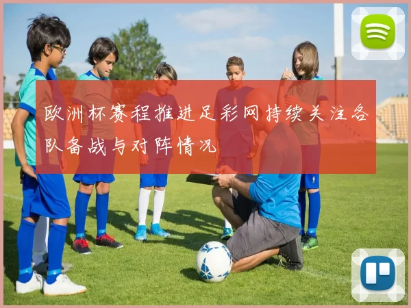欧洲杯赛程推进足彩网持续关注各队备战与对阵情况