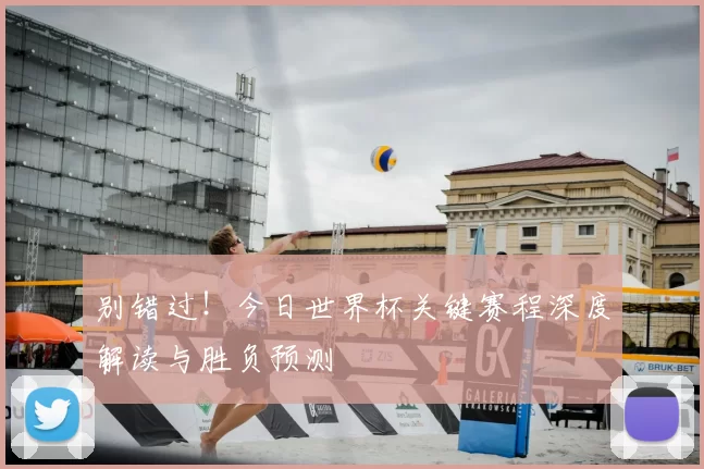 别错过!今日世界杯关键赛程深度解读与胜负预测