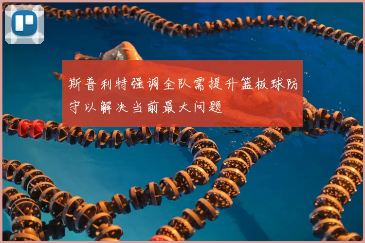 斯普利特强调全队需提升篮板球防守以解决当前最大问题
