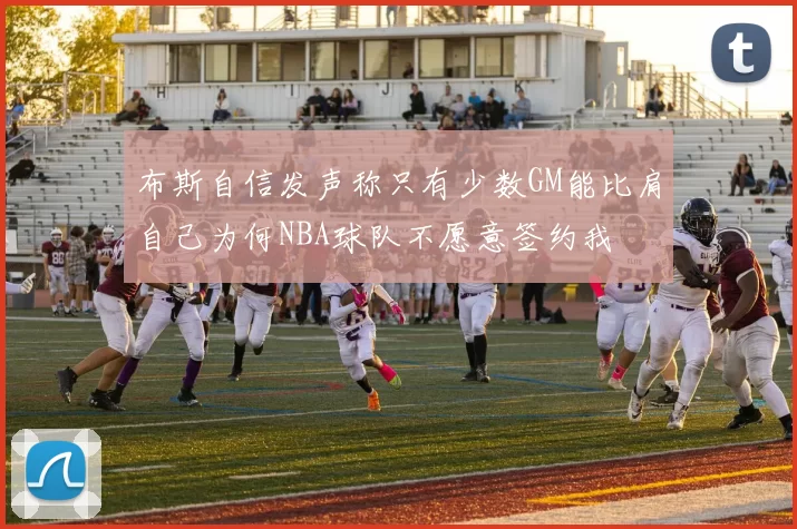 布斯自信发声称只有少数GM能比肩自己为何NBA球队不愿意签约我