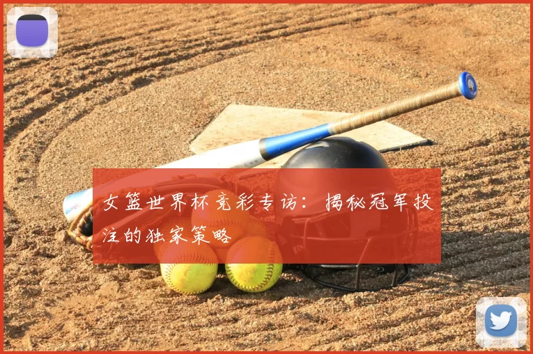 女篮世界杯竞彩专访:揭秘冠军投注的独家策略