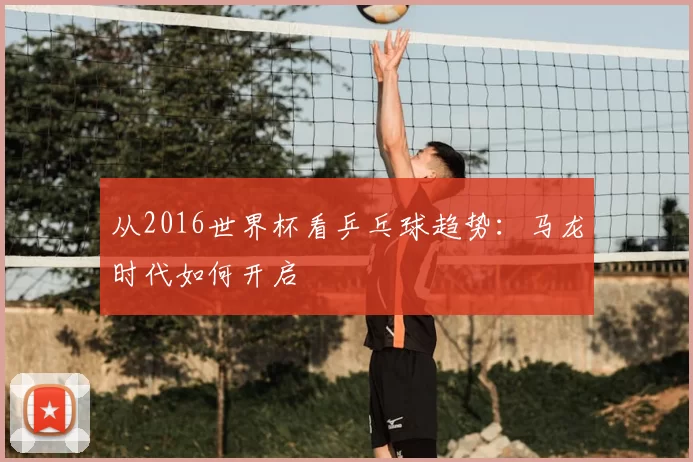 从2016世界杯看乒乓球趋势:马龙时代如何开启
