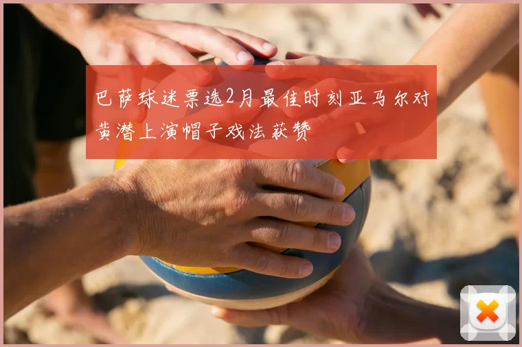 巴萨球迷票选2月最佳时刻亚马尔对黄潜上演帽子戏法获赞