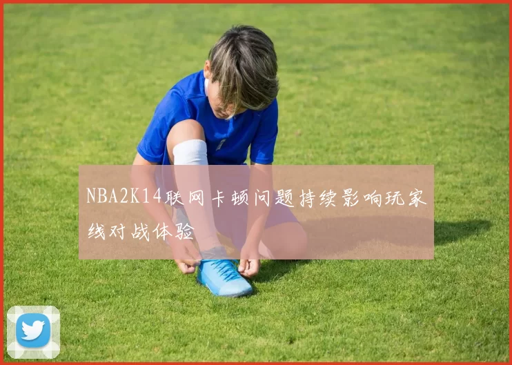 NBA2K14联网卡顿问题持续影响玩家线对战体验
