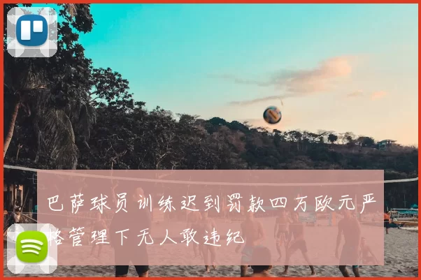 巴萨球员训练迟到罚款四万欧元严格管理下无人敢违纪