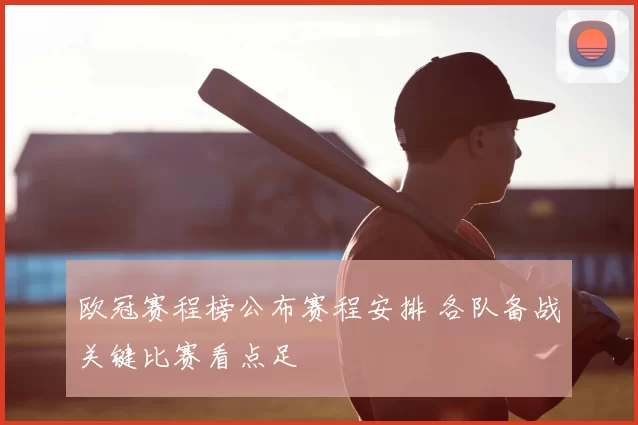 欧冠赛程榜公布赛程安排 各队备战关键比赛看点足