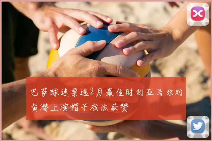 巴萨球迷票选2月最佳时刻亚马尔对黄潜上演帽子戏法获赞