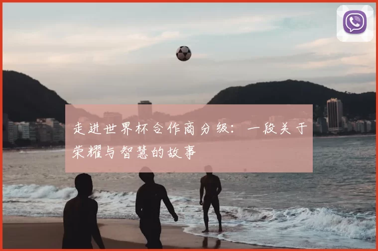 走进世界杯合作商分级:一段关于荣耀与智慧的故事
