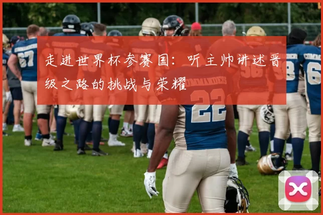 走进世界杯参赛国:听主帅讲述晋级之路的挑战与荣耀