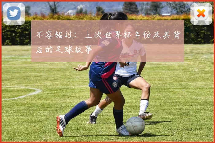 不容错过:上次世界杯年份及其背后的足球故事
