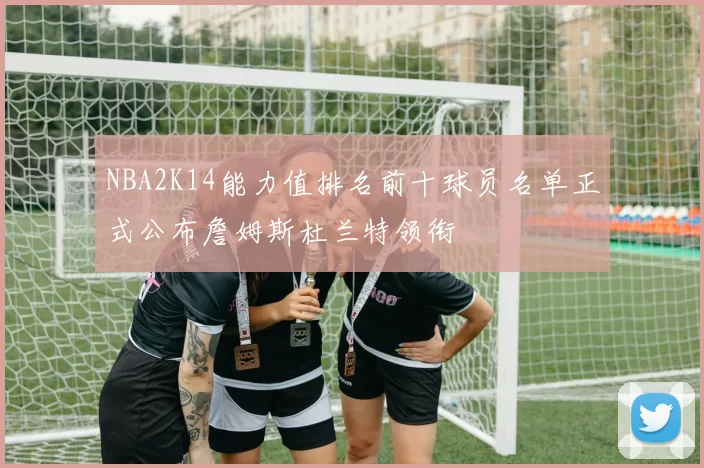NBA2K14能力值排名前十球员名单正式公布詹姆斯杜兰特领衔