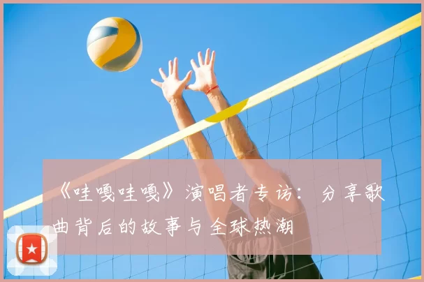《哇嘎哇嘎》演唱者专访:分享歌曲背后的故事与全球热潮