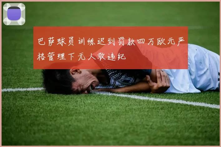 巴萨球员训练迟到罚款四万欧元严格管理下无人敢违纪