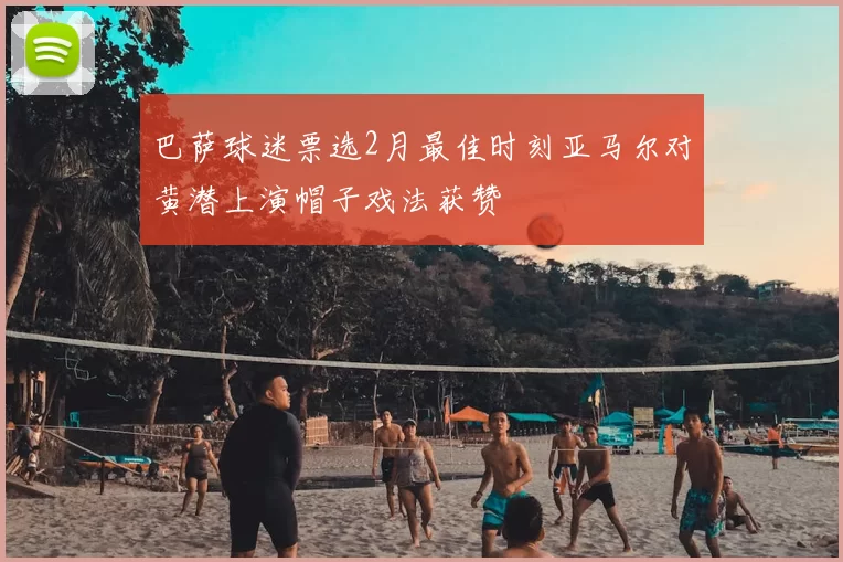 巴萨球迷票选2月最佳时刻亚马尔对黄潜上演帽子戏法获赞