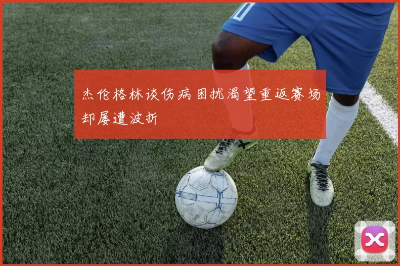 杰伦格林谈伤病困扰渴望重返赛场却屡遭波折