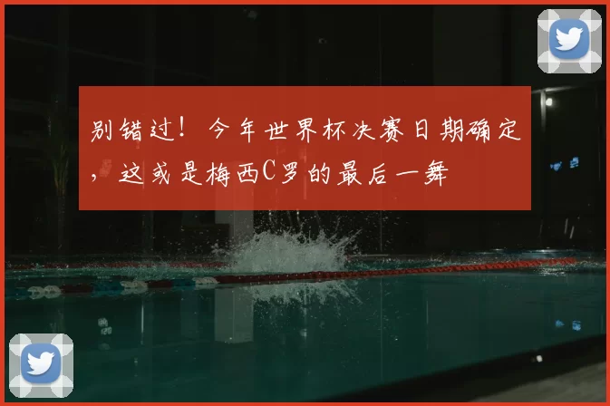 别错过!今年世界杯决赛日期确定,这或是梅西C罗的最后一舞