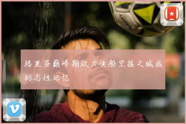 格里芬巅峰期效力快船空接之城成标志性记忆