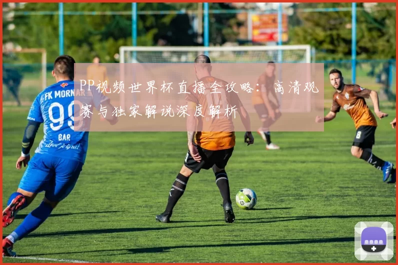 PP视频世界杯直播全攻略:高清观赛与独家解说深度解析