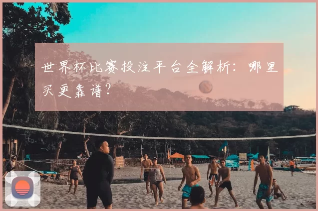 世界杯比赛投注平台全解析:哪里买更靠谱?