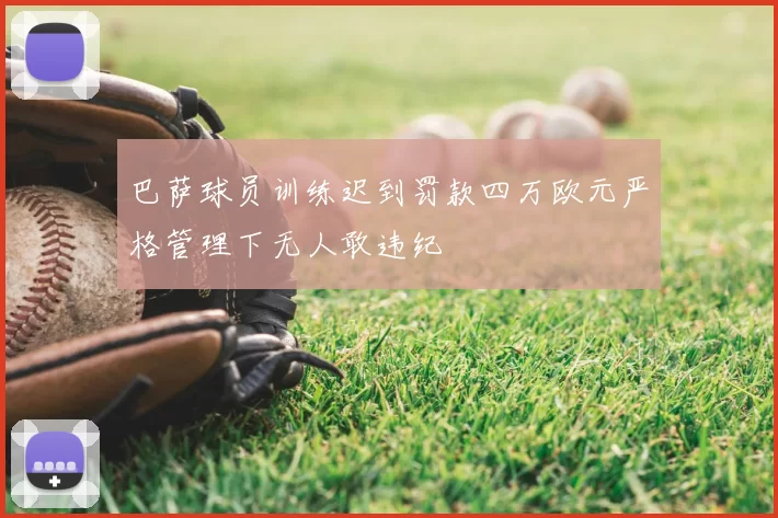 巴萨球员训练迟到罚款四万欧元严格管理下无人敢违纪